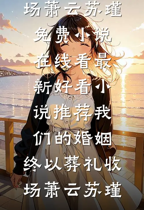 我们的婚姻，终以葬礼收场萧云苏瑾免费小说在线看_最新好看小说推荐我们的婚姻，终以葬礼收场(萧云苏瑾)