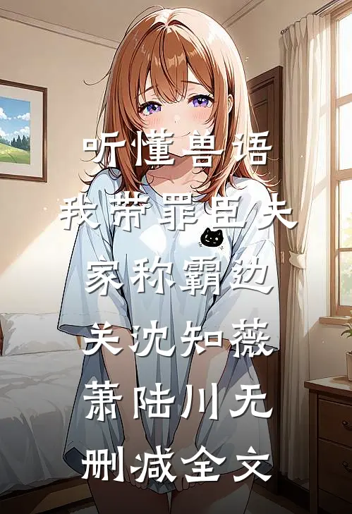 听懂兽语，我带罪臣夫家称霸边关沈知薇萧陆川无删减全文