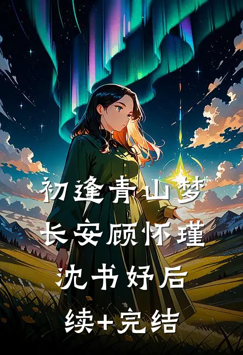 初逢青山梦长安顾怀瑾沈书妤后续+完结