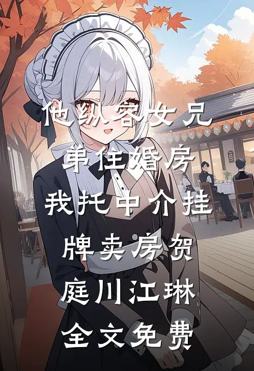 他纵容女兄弟住婚房，我托中介挂牌卖房贺庭川江琳全文免费