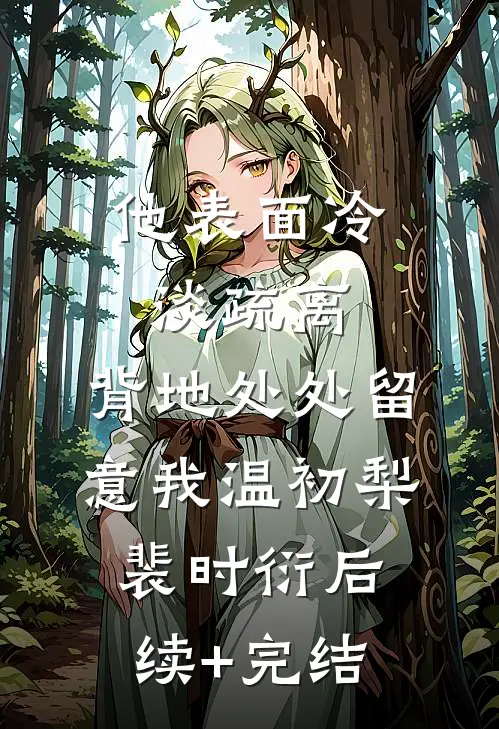 他表面冷淡疏离，背地处处留意我温初梨裴时衍后续+完结