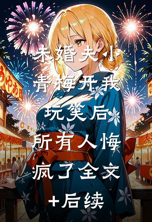 未婚夫小青梅开我玩笑后，所有人悔疯了全文+后续
