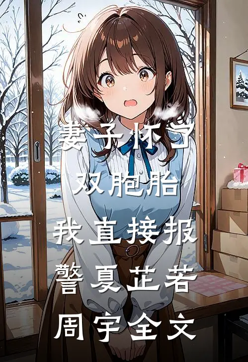 妻子怀了双胞胎，我直接报警夏芷若周宇全文