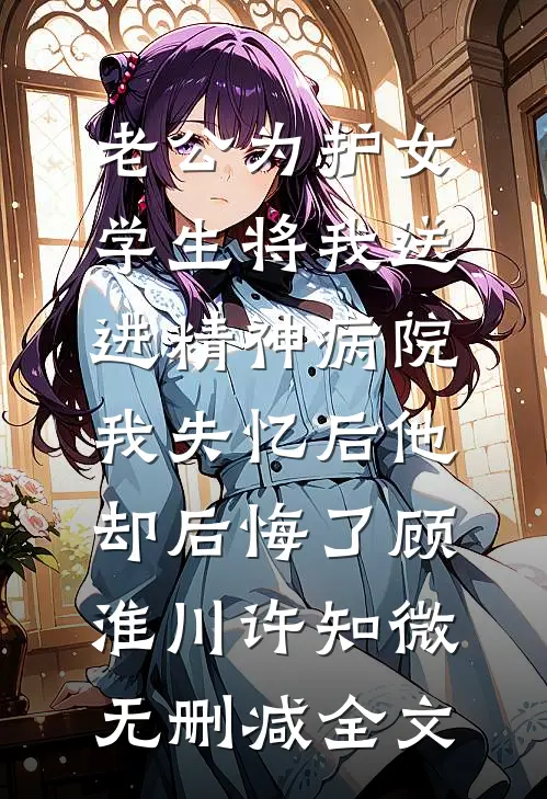 老公为护女学生将我送进精神病院，我失忆后他却后悔了顾淮川许知微无删减全文