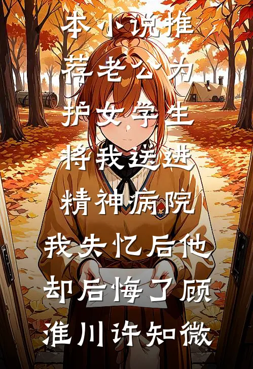 老公为护女学生将我送进精神病院，我失忆后他却后悔了(顾淮川许知微)无弹窗全文免费阅读_最新完本小说推荐老公为护女学生将我送进精神病院，我失忆后他却后悔了顾淮川许知微