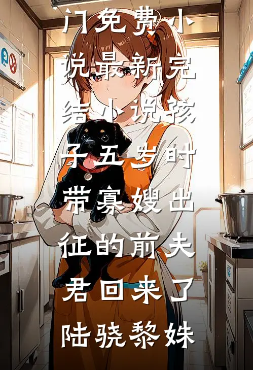 孩子五岁时，带寡嫂出征的前夫君回来了陆骁黎姝热门免费小说_最新完结小说孩子五岁时，带寡嫂出征的前夫君回来了(陆骁黎姝)