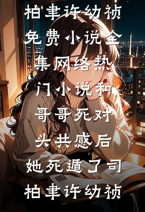 和哥哥死对头共感后，她死遁了司柏聿许幼祯免费小说全集_网络热门小说和哥哥死对头共感后，她死遁了司柏聿许幼祯