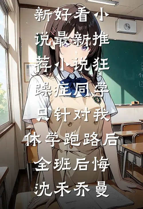 狂躁症同学只针对我，休学跑路后全班后悔沈禾乔曼最新好看小说_最新推荐小说狂躁症同学只针对我，休学跑路后全班后悔(沈禾乔曼)