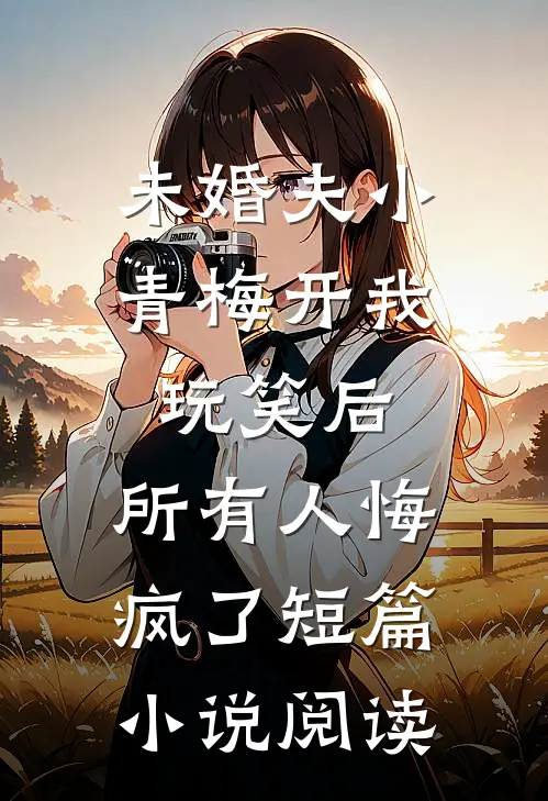 未婚夫小青梅开我玩笑后，所有人悔疯了短篇小说阅读