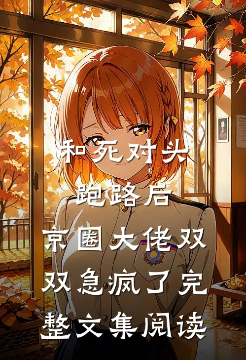 和死对头跑路后，京圈大佬双双急疯了完整文集阅读