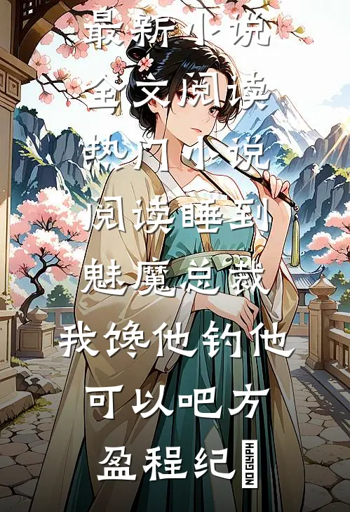 睡到魅魔总裁，我馋他钓他可以吧方盈程纪堔最新小说全文阅读_热门小说阅读睡到魅魔总裁，我馋他钓他可以吧(方盈程纪堔)