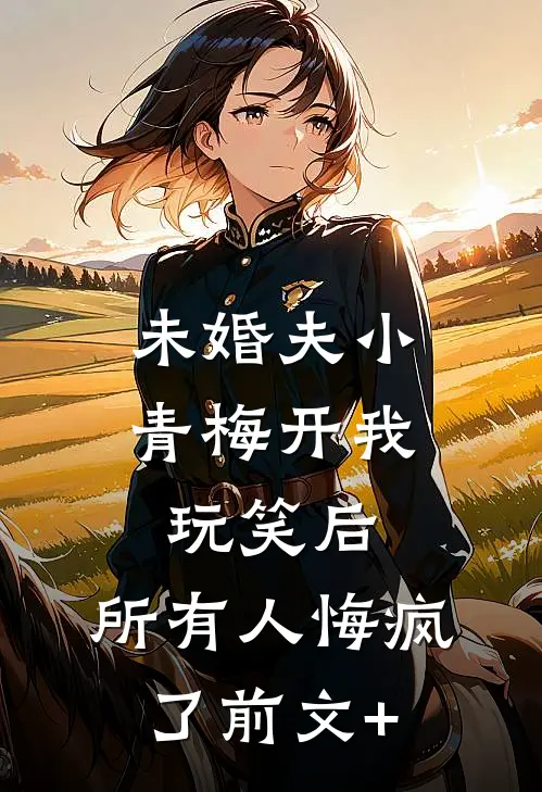 未婚夫小青梅开我玩笑后，所有人悔疯了前文+