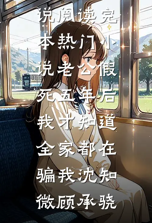 老公假死五年后，我才知道全家都在骗我(沈知微顾承骁)热门小说阅读_完本热门小说老公假死五年后，我才知道全家都在骗我沈知微顾承骁