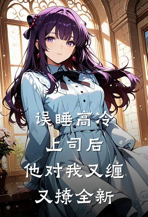 误睡高冷上司后，他对我又缠又撩全新