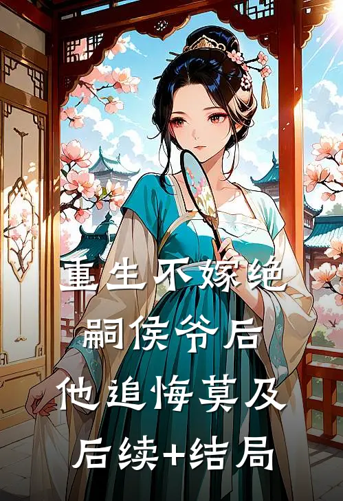 重生不嫁绝嗣侯爷后，他追悔莫及后续+结局