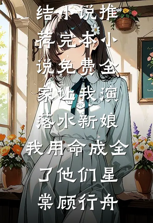 全家让我演落水新娘，我用命成全了他们星棠顾行舟完结小说推荐_完本小说免费全家让我演落水新娘，我用命成全了他们星棠顾行舟