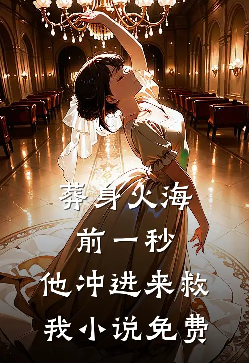 葬身火海前一秒，他冲进来救我小说免费