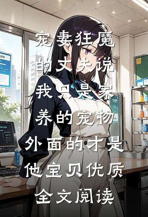 宠妻狂魔的丈夫说我只是家养的宠物，外面的才是他宝贝优质全文阅读
