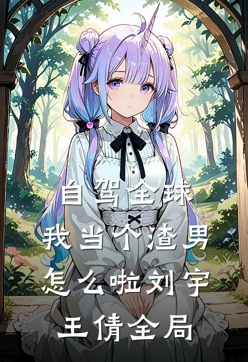 自驾全球，我当个渣男怎么啦刘宇王倩全局