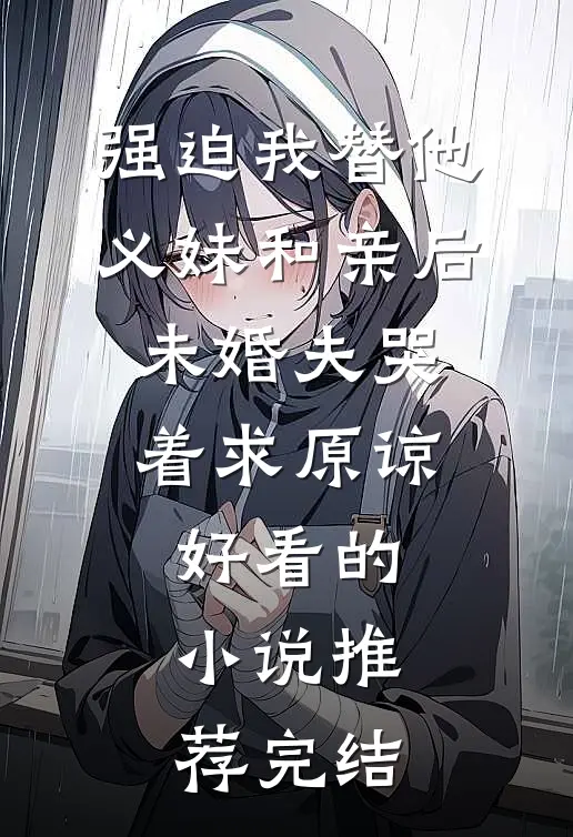 强迫我替他义妹和亲后，未婚夫哭着求原谅好看的小说推荐完结