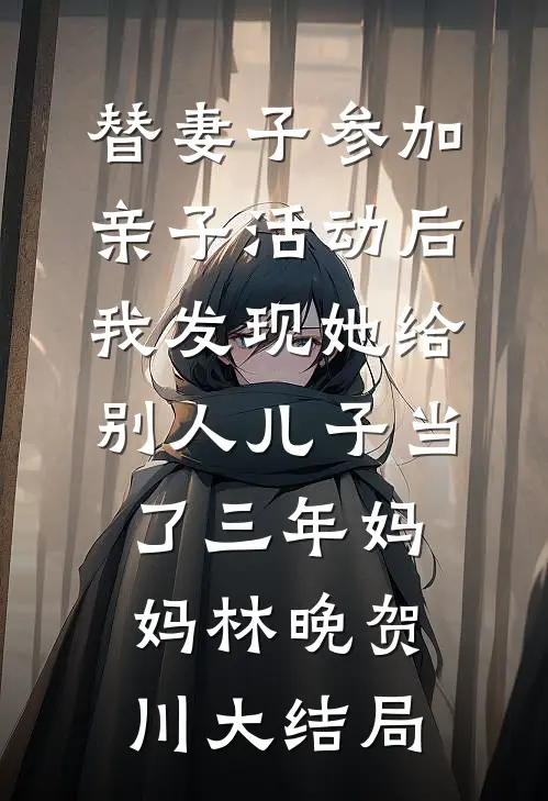 替妻子参加亲子活动后，我发现她给别人儿子当了三年妈妈林晚贺川大结局