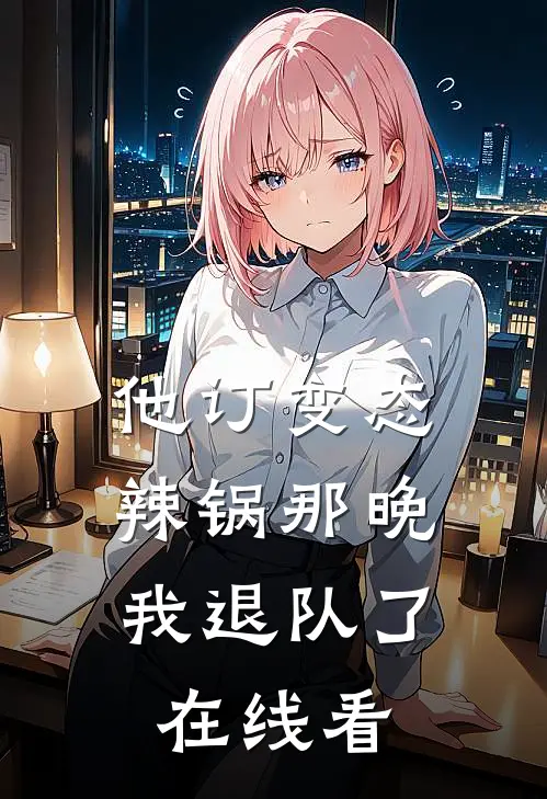 他订变态辣锅那晚，我退队了在线看