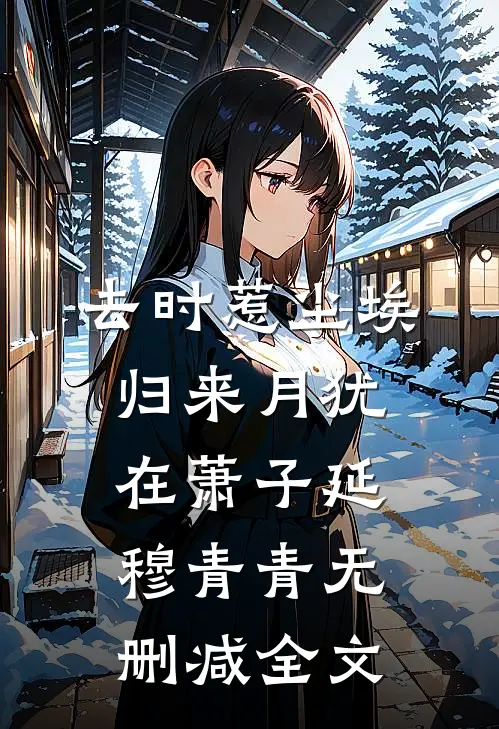 去时惹尘埃，归来月犹在萧子延穆青青无删减全文