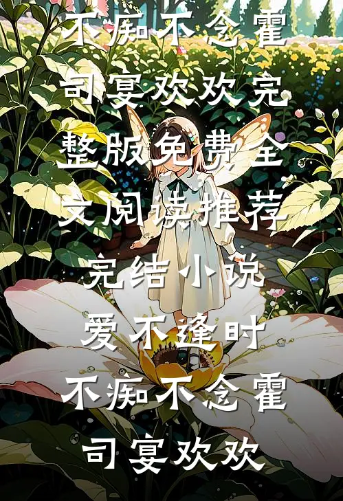 爱不逢时，不痴不念(霍司宴欢欢)完整版免费全文阅读_推荐完结小说爱不逢时，不痴不念霍司宴欢欢