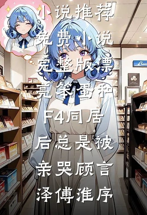漂亮笨蛋和F4同居后总是被亲哭顾言泽傅淮序已完结小说推荐_免费小说完整版漂亮笨蛋和F4同居后总是被亲哭(顾言泽傅淮序)