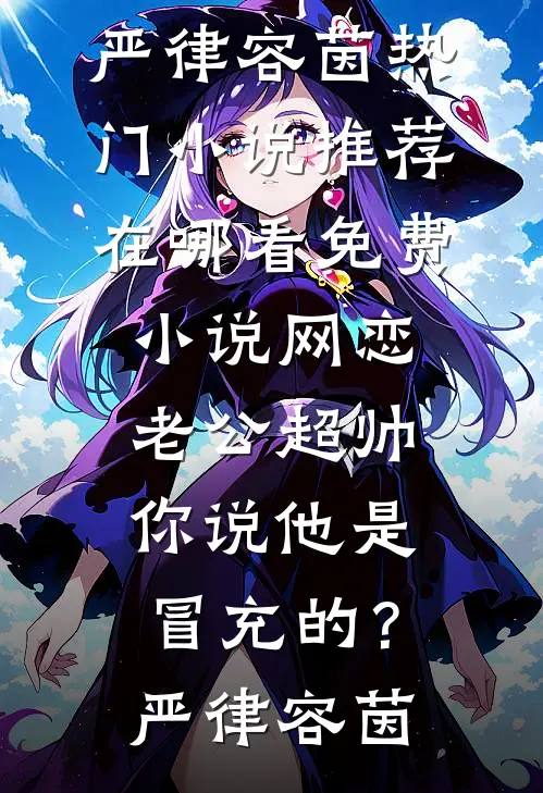 网恋老公超帅，你说他是冒充的？(严律容茵)热门小说推荐_在哪看免费小说网恋老公超帅，你说他是冒充的？(严律容茵)