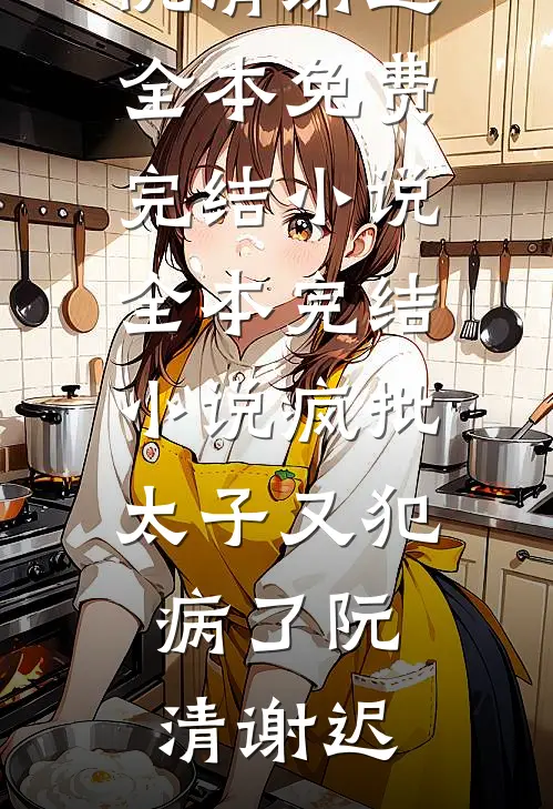 疯批太子又犯病了(阮清谢迟)全本免费完结小说_全本完结小说疯批太子又犯病了阮清谢迟