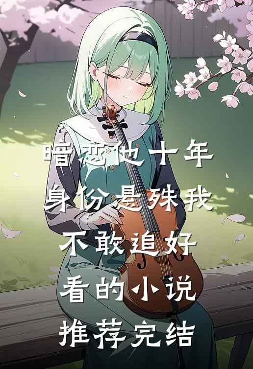 暗恋他十年，身份悬殊我不敢追好看的小说推荐完结
