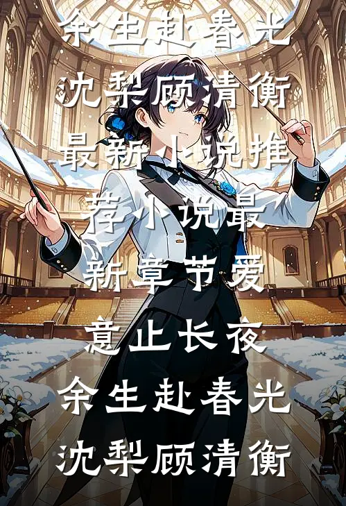 爱意止长夜，余生赴春光(沈梨顾清衡)最新小说推荐_小说最新章节爱意止长夜，余生赴春光(沈梨顾清衡)
