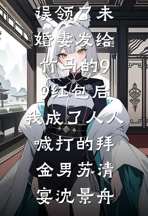 误领了未婚妻发给竹马的99红包后，我成了人人喊打的拜金男(苏清宴沈景舟)热门小说推荐_免费完结版小说误领了未婚妻发给竹马的99红包后，我成了人人喊打的拜金男苏清宴沈景舟