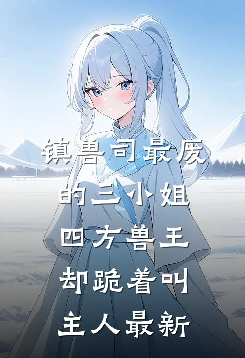 镇兽司最废的三小姐，四方兽王却跪着叫主人最新