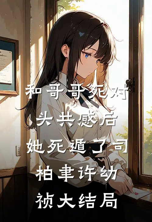 和哥哥死对头共感后，她死遁了司柏聿许幼祯大结局