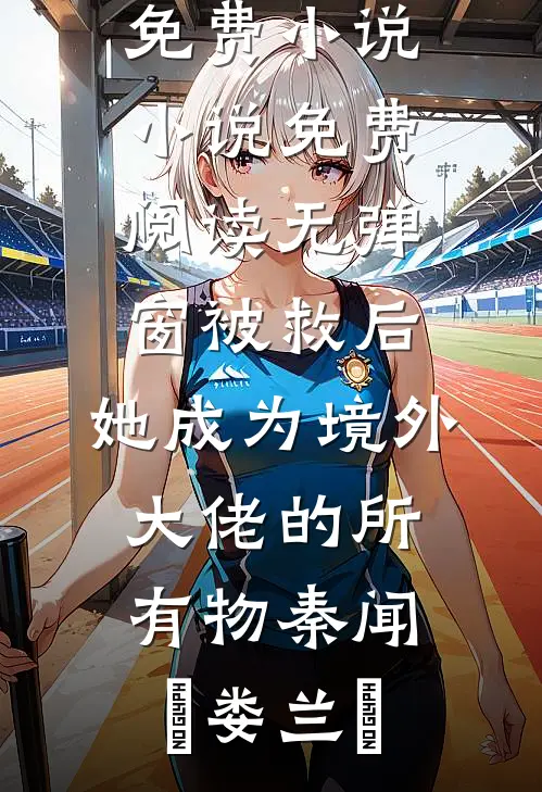 被救后，她成为境外大佬的所有物秦闻昮娄兰苼阅读免费小说_小说免费阅读无弹窗被救后，她成为境外大佬的所有物(秦闻昮娄兰苼)