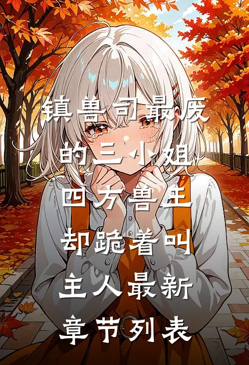 镇兽司最废的三小姐，四方兽王却跪着叫主人最新章节列表
