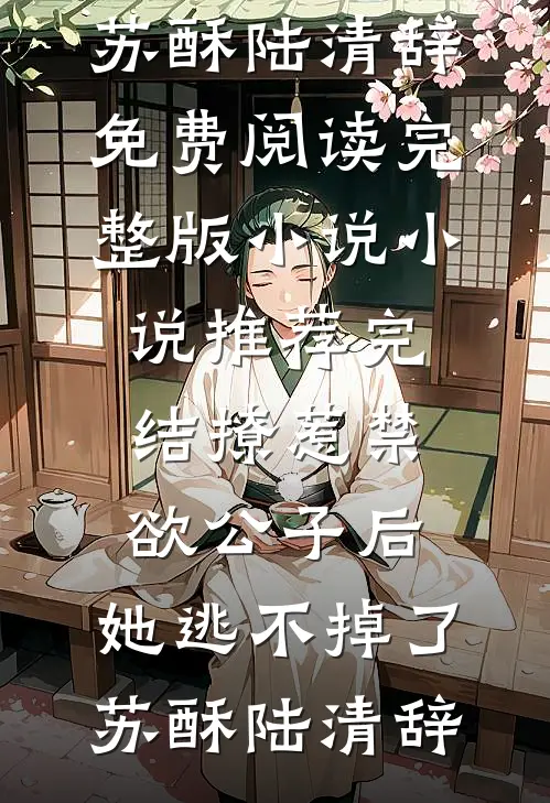 撩惹禁欲公子后，她逃不掉了苏酥陆清辞免费阅读完整版小说_小说推荐完结撩惹禁欲公子后，她逃不掉了苏酥陆清辞