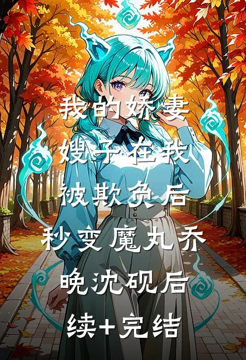 我的娇妻嫂子在我被欺负后，秒变魔丸乔晚沈砚后续+完结