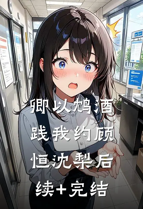 卿以鸩酒践我约顾恒沈梨后续+完结