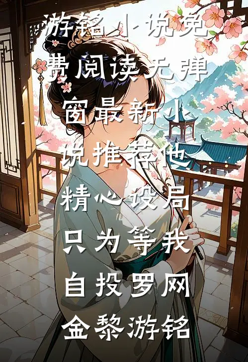 他精心设局，只为等我自投罗网(金黎游铭)小说免费阅读无弹窗_最新小说推荐他精心设局，只为等我自投罗网(金黎游铭)