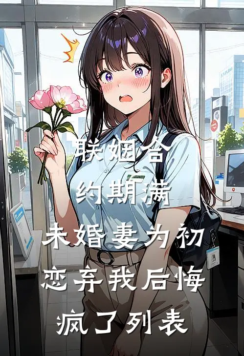 联姻合约期满，未婚妻为初恋弃我后悔疯了列表