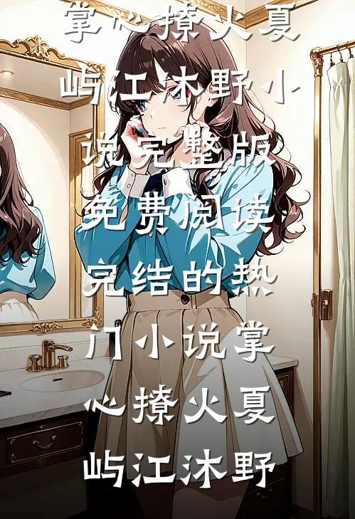 掌心撩火(夏屿江沐野)小说完整版免费阅读_完结的热门小说掌心撩火(夏屿江沐野)