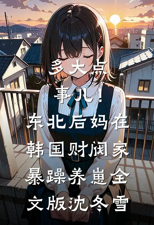 多大点事儿！东北后妈在韩国财阀家暴躁养崽全文版沈冬雪