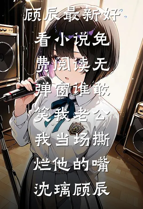 谁敢笑我老公，我当场撕烂他的嘴沈璃顾辰最新好看小说_免费阅读无弹窗谁敢笑我老公，我当场撕烂他的嘴沈璃顾辰