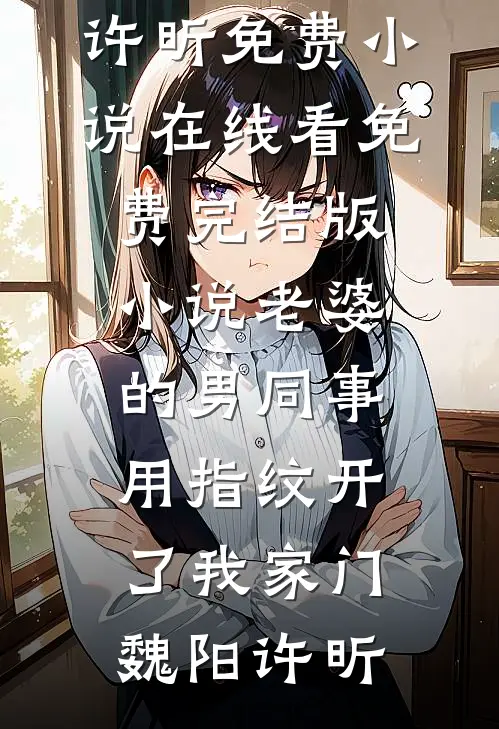 老婆的男同事，用指纹开了我家门魏阳许昕免费小说在线看_免费完结版小说老婆的男同事，用指纹开了我家门(魏阳许昕)