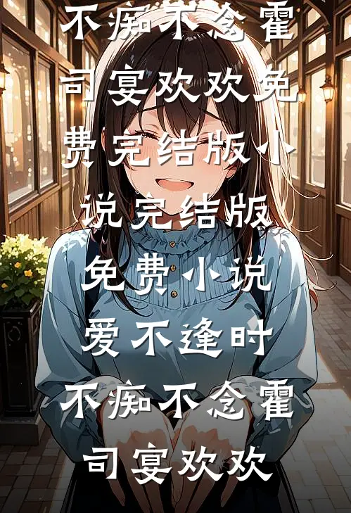 爱不逢时，不痴不念霍司宴欢欢免费完结版小说_完结版免费小说爱不逢时，不痴不念(霍司宴欢欢)