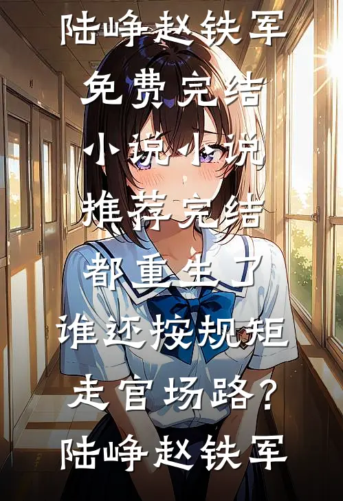 都重生了，谁还按规矩走官场路？陆峥赵铁军免费完结小说_小说推荐完结都重生了，谁还按规矩走官场路？(陆峥赵铁军)