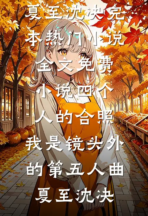 四个人的合照，我是镜头外的第五人(曲夏至沈决)完本热门小说_全文免费小说四个人的合照，我是镜头外的第五人曲夏至沈决